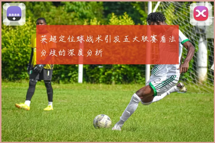 英超定位球战术引发五大联赛看法分歧的深度分析