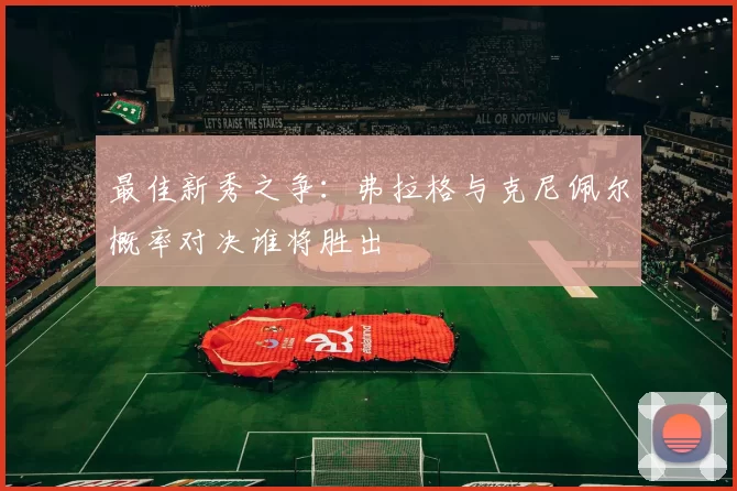 最佳新秀之争：弗拉格与克尼佩尔概率对决谁将胜出