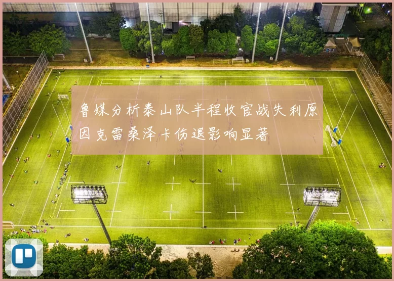 鲁媒分析泰山队半程收官战失利原因克雷桑泽卡伤退影响显著
