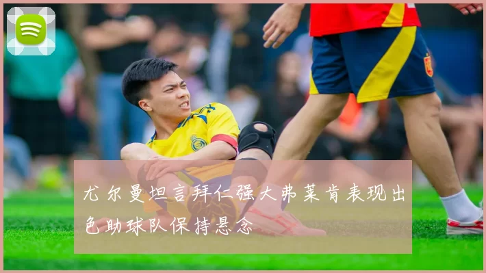 尤尔曼坦言拜仁强大弗莱肯表现出色助球队保持悬念