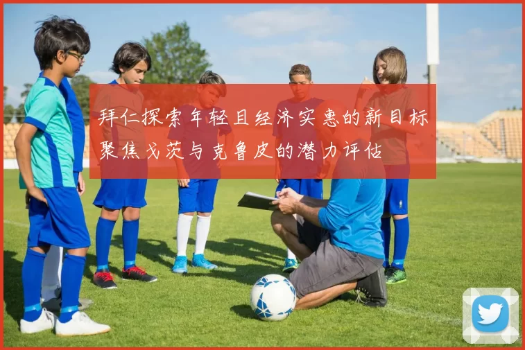 拜仁探索年轻且经济实惠的新目标聚焦戈茨与克鲁皮的潜力评估