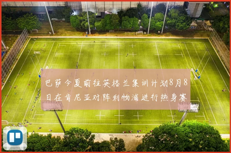 巴萨今夏前往英格兰集训计划8月8日在肯尼亚对阵利物浦进行热身赛