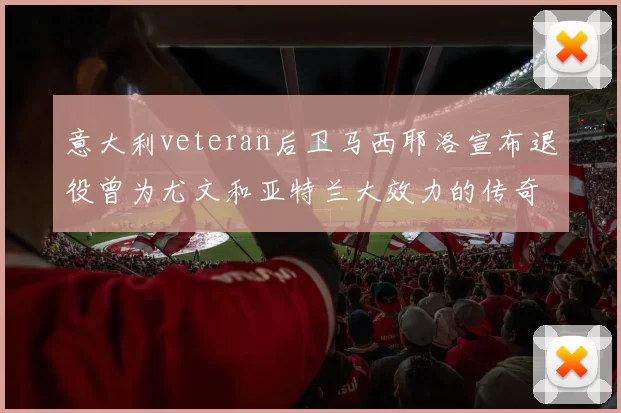 意大利veteran后卫马西耶洛宣布退役曾为尤文和亚特兰大效力的传奇球员