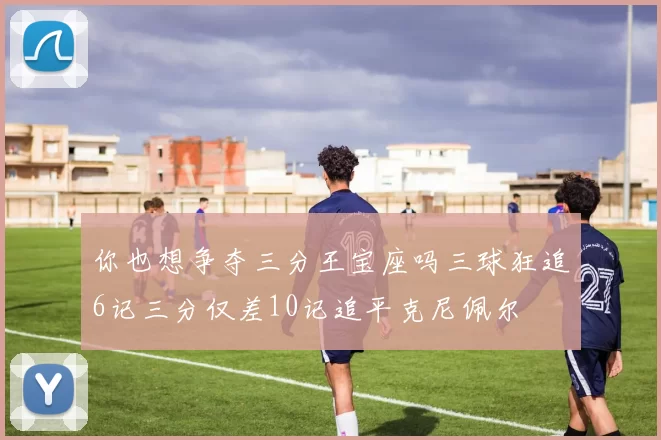 你也想争夺三分王宝座吗三球狂追6记三分仅差10记追平克尼佩尔
