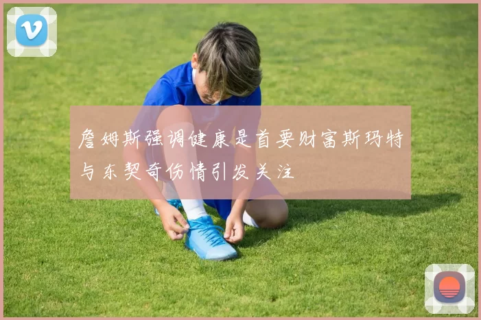 詹姆斯强调健康是首要财富斯玛特与东契奇伤情引发关注