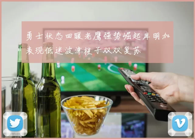 勇士状态回暖老鹰强势崛起库明加表现低迷波津桂子双双复苏