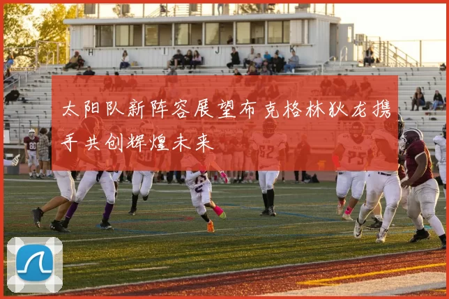 太阳队新阵容展望布克格林狄龙携手共创辉煌未来