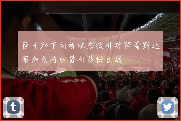 萨卡私下训练状态提升对阵哥斯达黎加或将以替补身份出战