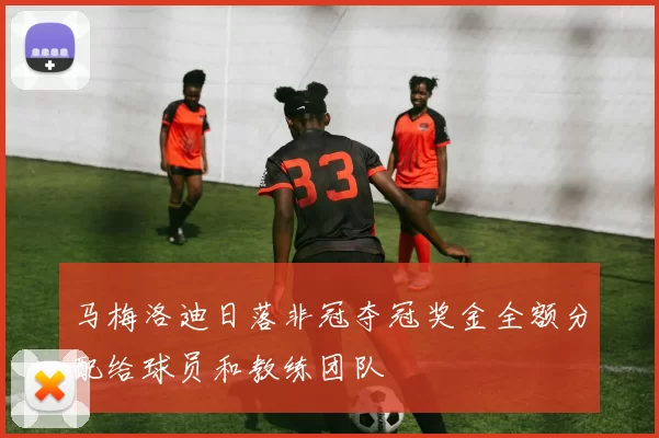 马梅洛迪日落非冠夺冠奖金全额分配给球员和教练团队