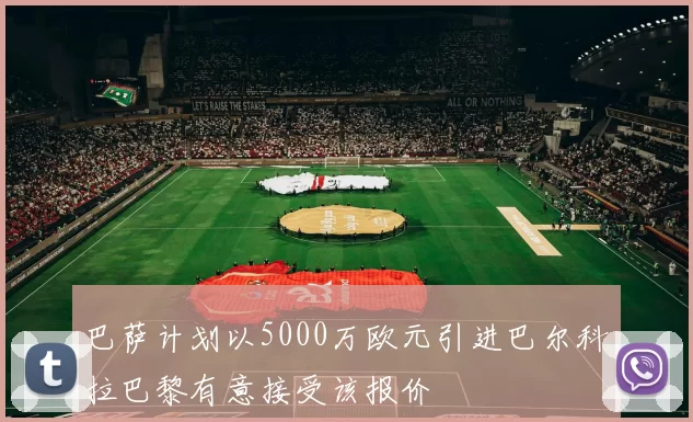 巴萨计划以5000万欧元引进巴尔科拉巴黎有意接受该报价