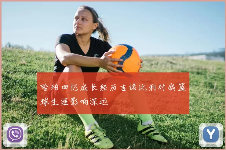 哈珀回忆成长经历吉诺比利对我篮球生涯影响深远