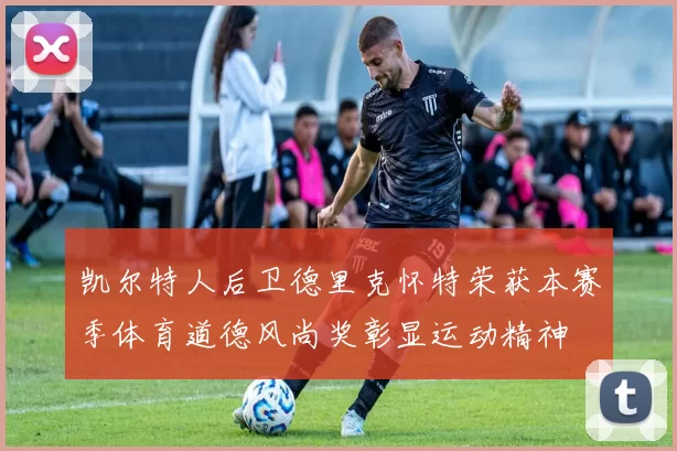 凯尔特人后卫德里克怀特荣获本赛季体育道德风尚奖彰显运动精神