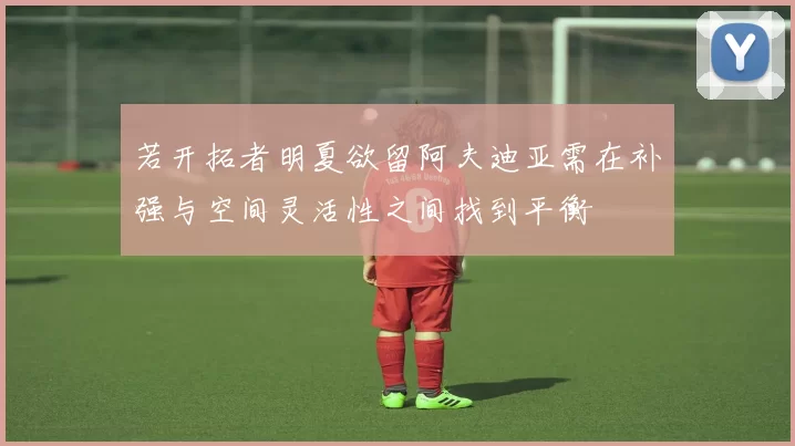 若开拓者明夏欲留阿夫迪亚需在补强与空间灵活性之间找到平衡