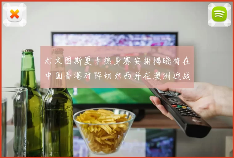 尤文图斯夏季热身赛安排揭晓将在中国香港对阵切尔西并在澳洲迎战国米