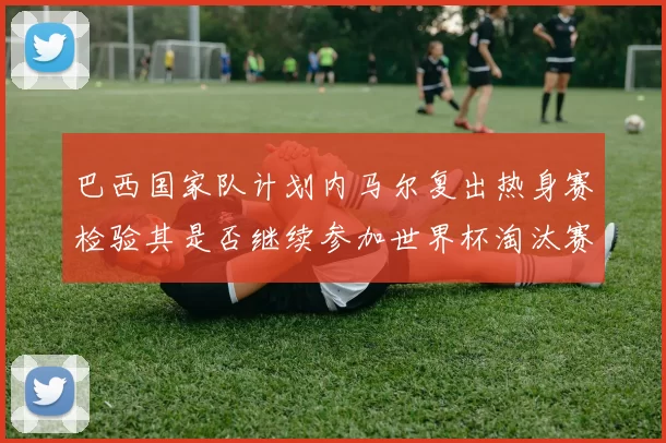 巴西国家队计划内马尔复出热身赛检验其是否继续参加世界杯淘汰赛