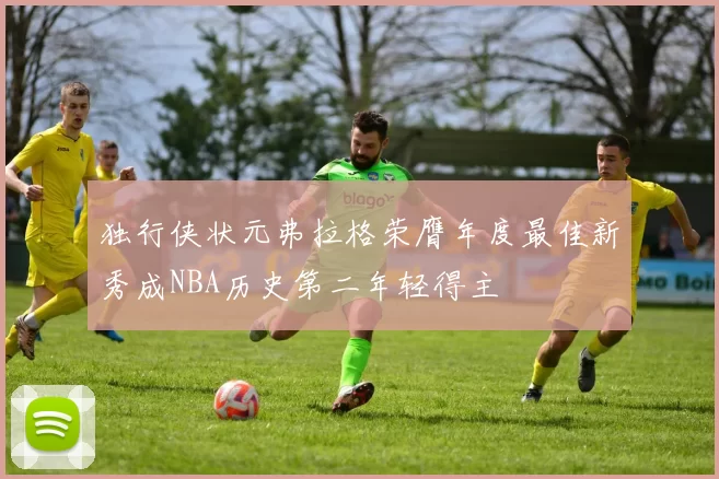 独行侠状元弗拉格荣膺年度最佳新秀成NBA历史第二年轻得主