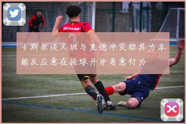 卡斯尔谈文班与里德冲突称其为本能反应意在抢球并非恶意行为
